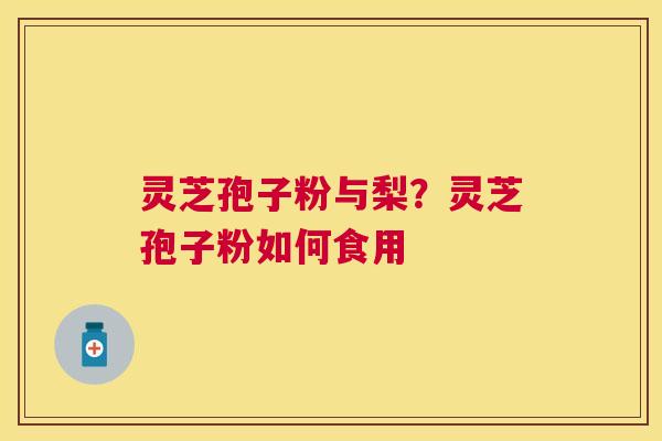 灵芝孢子粉与梨?灵芝孢子粉如何食用 灵芝孢子粉与梨?灵芝孢子粉如何食用