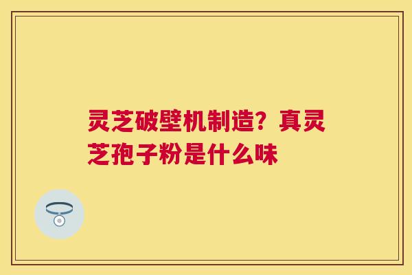 灵芝破壁机制造？真灵芝孢子粉是什么味