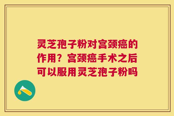 灵芝孢子粉对宫颈的作用?宫颈手术之后可以服用灵芝孢子粉吗 灵芝孢子粉对宫颈的作用?宫颈手术之后可以服用灵芝孢子粉吗