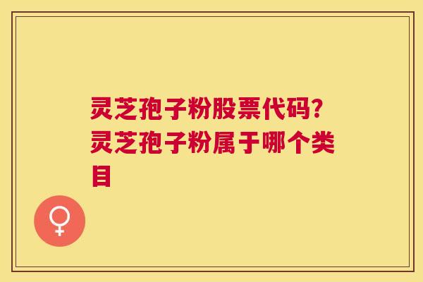灵芝孢子粉股票代码？灵芝孢子粉属于哪个类目