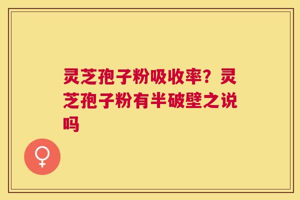 灵芝孢子粉吸收率？灵芝孢子粉有半破壁之说吗
