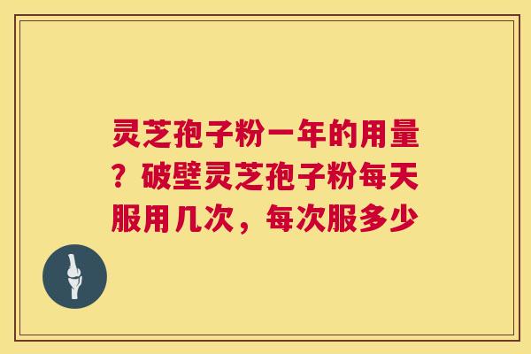 灵芝孢子粉一年的用量?破壁灵芝孢子粉每天服用几次,每次服多少 灵芝孢子粉一年的用量?破壁灵芝孢子粉每天服用几次,每次服多少