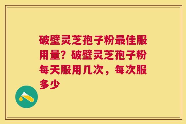 破壁灵芝孢子粉佳服用量?破壁灵芝孢子粉每天服用几次,每次服多少 破壁灵芝孢子粉佳服用量?破壁灵芝孢子粉每天服用几次,每次服多少