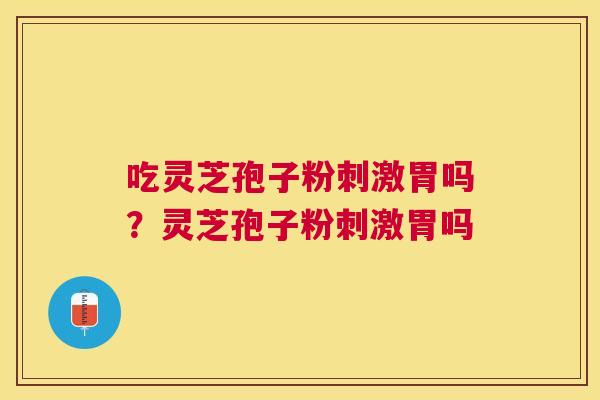 吃灵芝孢子粉刺激胃吗?灵芝孢子粉刺激胃吗 吃灵芝孢子粉刺激胃吗?灵芝孢子粉刺激胃吗