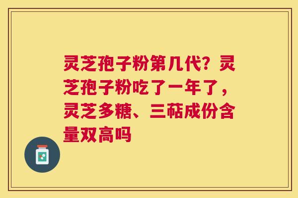 灵芝孢子粉第几代？灵芝孢子粉吃了一年了，灵芝多糖、三萜成份含量双高吗