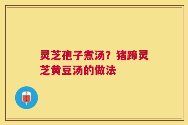 灵芝孢子煮汤?猪蹄灵芝黄豆汤的做法 灵芝孢子煮汤?猪蹄灵芝黄豆汤的做法