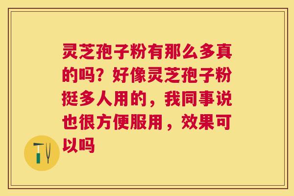 灵芝孢子粉有那么多真的吗?好像灵芝孢子粉挺多人用的,我同事说也很方便服用,效果可以吗 灵芝孢子粉有那么多真的吗?好像灵芝孢子粉挺多人用的,我同事说也很方便服用,效果可以吗