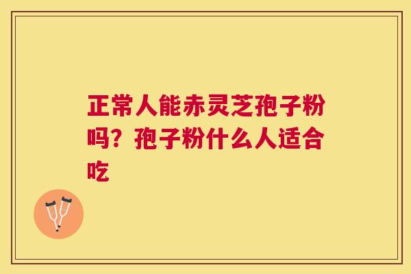 正常人能赤灵芝孢子粉吗？孢子粉什么人适合吃