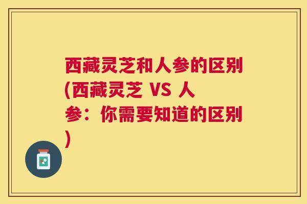 西藏灵芝和人参的区别(西藏灵芝 VS 人参：你需要知道的区别)