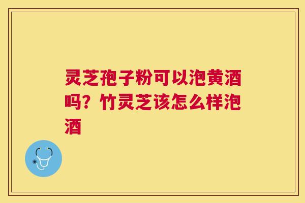 灵芝孢子粉可以泡黄酒吗?竹灵芝该怎么样泡酒 灵芝孢子粉可以泡黄酒吗?竹灵芝该怎么样泡酒