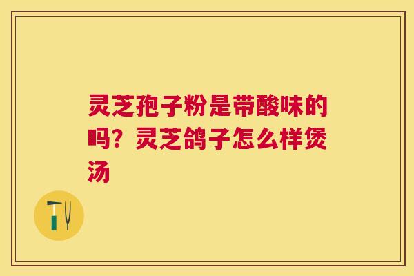 灵芝孢子粉是带酸味的吗？灵芝鸽子怎么样煲汤