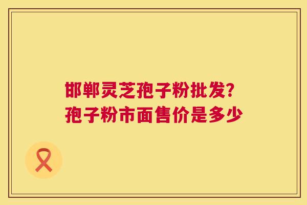 邯郸灵芝孢子粉批发?孢子粉市面售价是多少 邯郸灵芝孢子粉批发?孢子粉市面售价是多少