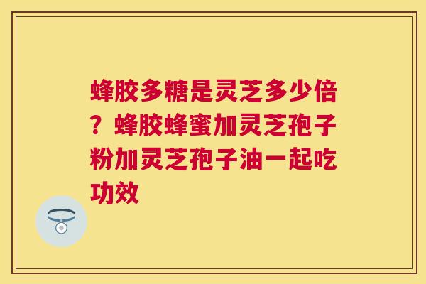 蜂胶多糖是灵芝多少倍?蜂胶蜂蜜加灵芝孢子粉加灵芝孢子油一起吃功效 蜂胶多糖是灵芝多少倍?蜂胶蜂蜜加灵芝孢子粉加灵芝孢子油一起吃功效