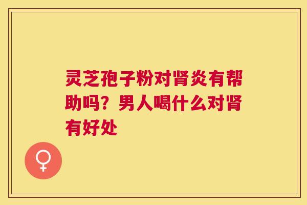 灵芝孢子粉对炎有帮助吗？男人喝什么对有好处