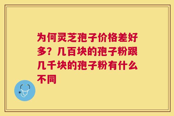 为何灵芝孢子价格差好多？几百块的孢子粉跟几千块的孢子粉有什么不同