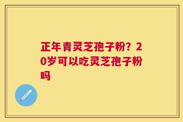 正年青灵芝孢子粉?20岁可以吃灵芝孢子粉吗 正年青灵芝孢子粉?20岁可以吃灵芝孢子粉吗