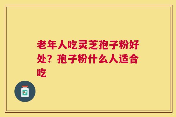 老年人吃灵芝孢子粉好处？孢子粉什么人适合吃