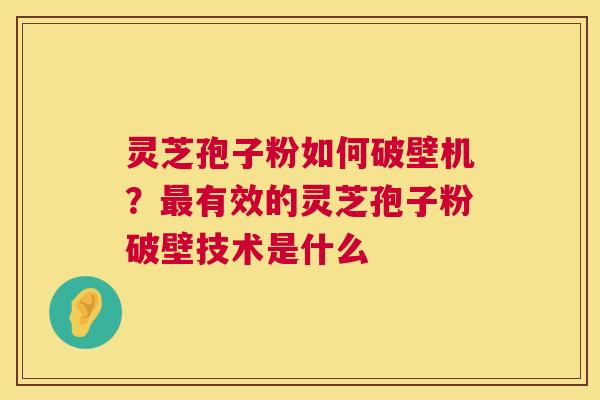灵芝孢子粉如何破壁机?有效的灵芝孢子粉破壁技术是什么 灵芝孢子粉如何破壁机?有效的灵芝孢子粉破壁技术是什么