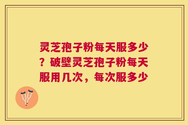 灵芝孢子粉每天服多少?破壁灵芝孢子粉每天服用几次,每次服多少 灵芝孢子粉每天服多少?破壁灵芝孢子粉每天服用几次,每次服多少