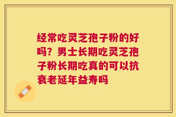 经常吃灵芝孢子粉的好吗?男士长期吃灵芝孢子粉长期吃真的可以抗延年益寿吗 经常吃灵芝孢子粉的好吗?男士长期吃灵芝孢子粉长期吃真的可以抗延年益寿吗