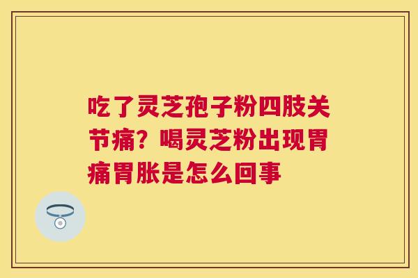 吃了灵芝孢子粉四肢关节痛?喝灵芝粉出现胃痛胃胀是怎么回事 吃了灵芝孢子粉四肢关节痛?喝灵芝粉出现胃痛胃胀是怎么回事