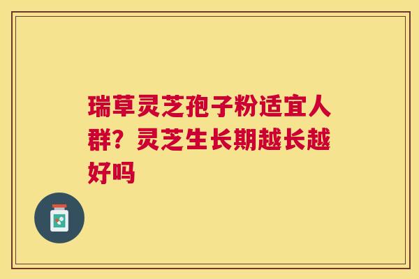 瑞草灵芝孢子粉适宜人群?灵芝生长期越长越好吗 瑞草灵芝孢子粉适宜人群?灵芝生长期越长越好吗