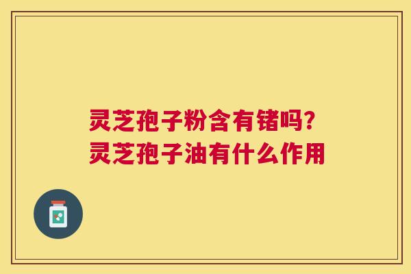 灵芝孢子粉含有锗吗？灵芝孢子油有什么作用