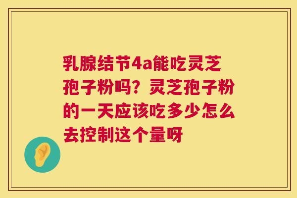 乳腺结节4a能吃灵芝孢子粉吗？灵芝孢子粉的一天应该吃多少怎么去控制这个量呀