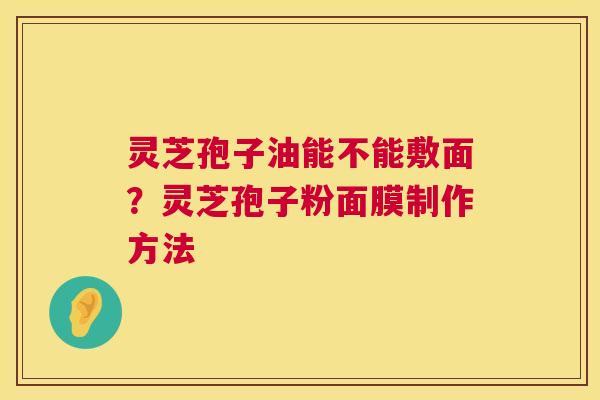 灵芝孢子油能不能敷面？灵芝孢子粉面膜制作方法