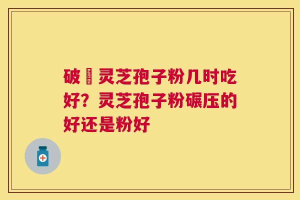 破礕灵芝孢子粉几时吃好?灵芝孢子粉碾压的好还是粉好 破礕灵芝孢子粉几时吃好?灵芝孢子粉碾压的好还是粉好