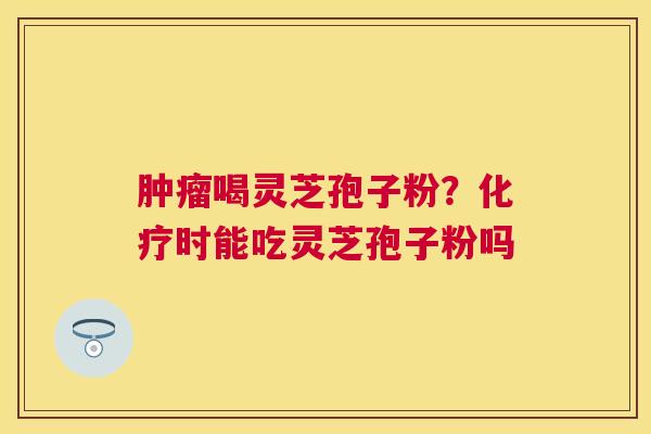 喝灵芝孢子粉？时能吃灵芝孢子粉吗