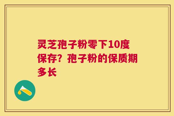 灵芝孢子粉零下10度保存?孢子粉的保质期多长 灵芝孢子粉零下10度保存?孢子粉的保质期多长