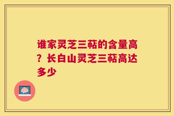 谁家灵芝三萜的含量高?长白山灵芝三萜高达多少 谁家灵芝三萜的含量高?长白山灵芝三萜高达多少