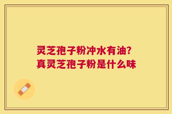 灵芝孢子粉冲水有油?真灵芝孢子粉是什么味 灵芝孢子粉冲水有油?真灵芝孢子粉是什么味