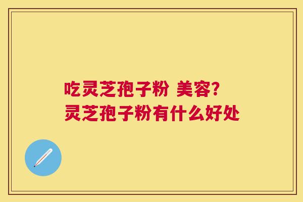吃灵芝孢子粉 美容?灵芝孢子粉有什么好处 吃灵芝孢子粉 美容?灵芝孢子粉有什么好处