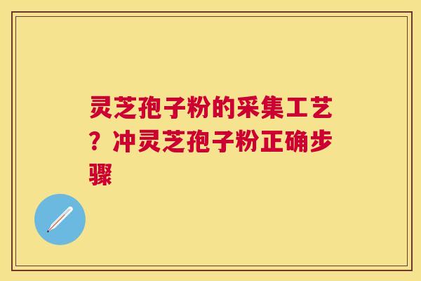 灵芝孢子粉的采集工艺？冲灵芝孢子粉正确步骤