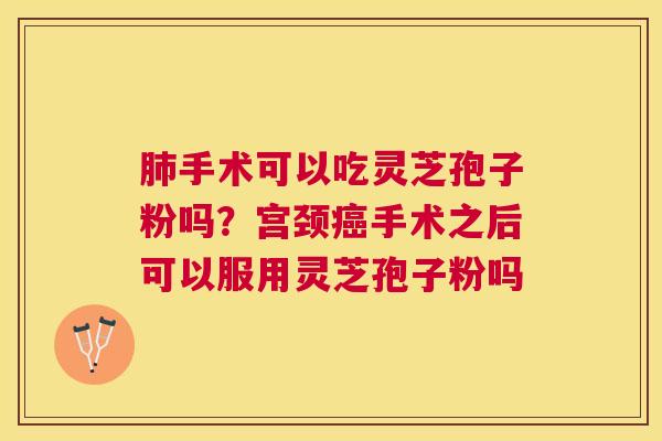 手术可以吃灵芝孢子粉吗？宫颈手术之后可以服用灵芝孢子粉吗