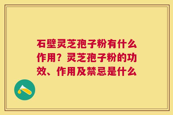石壁灵芝孢子粉有什么作用?灵芝孢子粉的功效、作用及禁忌是什么 石壁灵芝孢子粉有什么作用?灵芝孢子粉的功效、作用及禁忌是什么