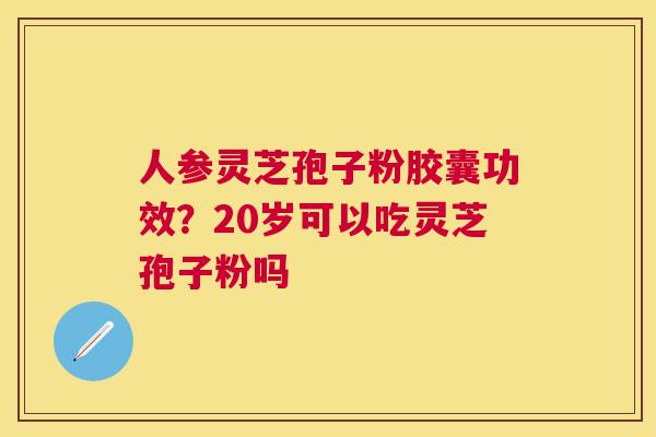 人参灵芝孢子粉胶囊功效？20岁可以吃灵芝孢子粉吗