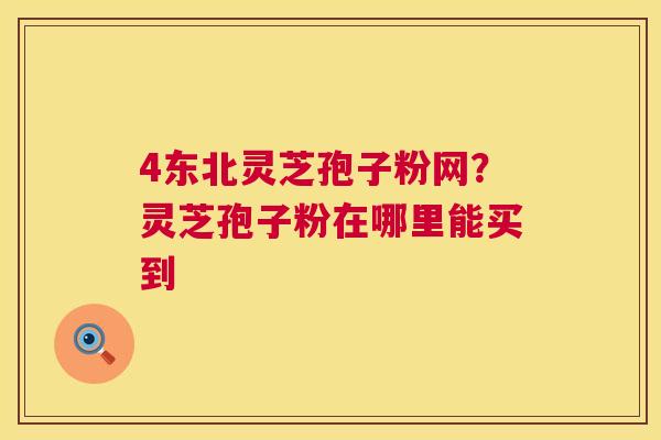 4东北灵芝孢子粉网?灵芝孢子粉在哪里能买到 4东北灵芝孢子粉网?灵芝孢子粉在哪里能买到