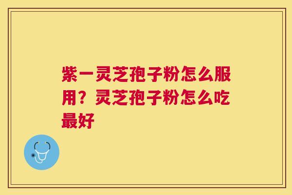 紫一灵芝孢子粉怎么服用?灵芝孢子粉怎么吃好 紫一灵芝孢子粉怎么服用?灵芝孢子粉怎么吃好