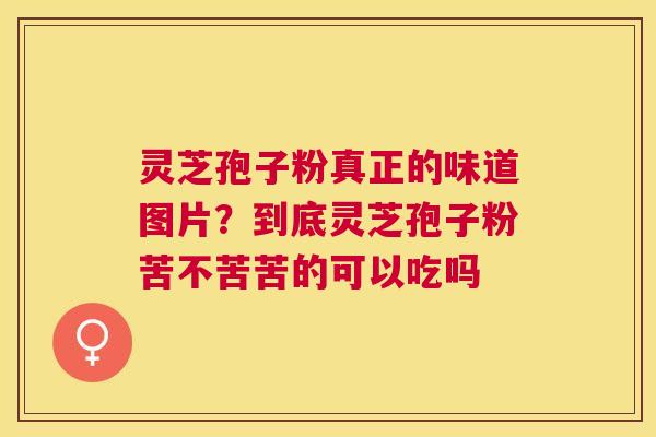 灵芝孢子粉真正的味道图片?到底灵芝孢子粉苦不苦苦的可以吃吗 灵芝孢子粉真正的味道图片?到底灵芝孢子粉苦不苦苦的可以吃吗