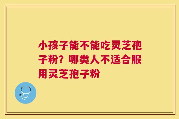 小孩子能不能吃灵芝孢子粉?哪类人不适合服用灵芝孢子粉 小孩子能不能吃灵芝孢子粉?哪类人不适合服用灵芝孢子粉