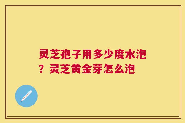 灵芝孢子用多少度水泡?灵芝黄金芽怎么泡 灵芝孢子用多少度水泡?灵芝黄金芽怎么泡