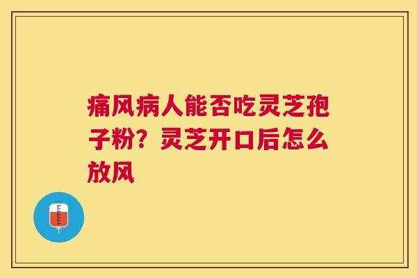 痛风人能否吃灵芝孢子粉?灵芝开口后怎么放风 痛风人能否吃灵芝孢子粉?灵芝开口后怎么放风