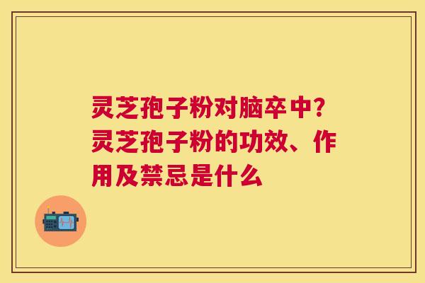 灵芝孢子粉对脑卒中?灵芝孢子粉的功效、作用及禁忌是什么 灵芝孢子粉对脑卒中?灵芝孢子粉的功效、作用及禁忌是什么
