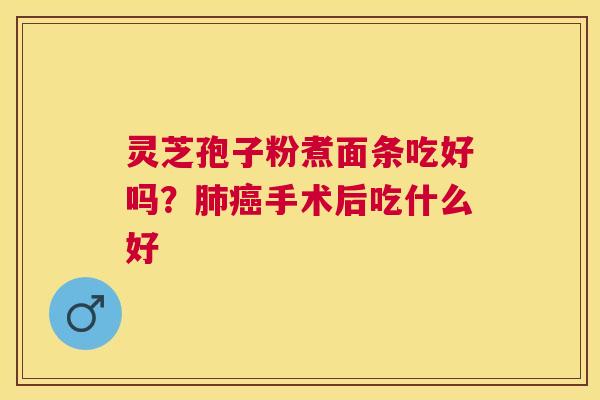 灵芝孢子粉煮面条吃好吗?手术后吃什么好 灵芝孢子粉煮面条吃好吗?手术后吃什么好