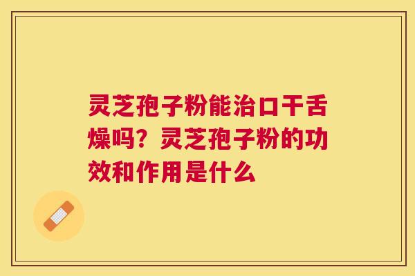 灵芝孢子粉能口干舌燥吗?灵芝孢子粉的功效和作用是什么 灵芝孢子粉能口干舌燥吗?灵芝孢子粉的功效和作用是什么