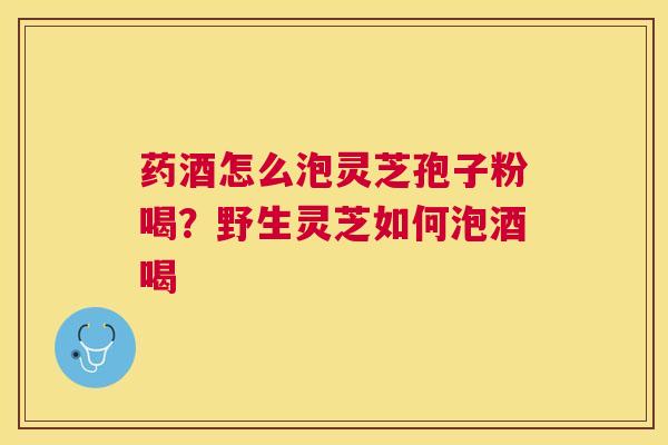 药酒怎么泡灵芝孢子粉喝?野生灵芝如何泡酒喝 药酒怎么泡灵芝孢子粉喝?野生灵芝如何泡酒喝