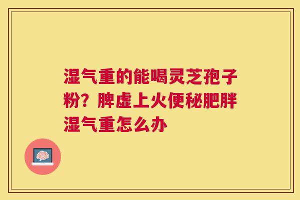 湿气重的能喝灵芝孢子粉?脾虚上火湿气重怎么办 湿气重的能喝灵芝孢子粉?脾虚上火湿气重怎么办